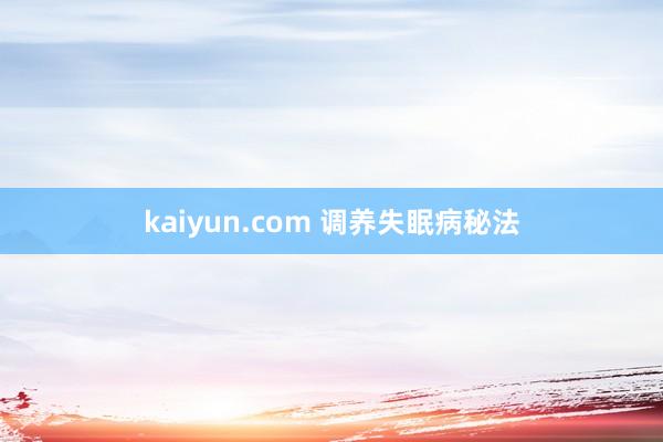 kaiyun.com 调养失眠病秘法