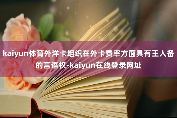 kaiyun体育外洋卡组织在外卡费率方面具有王人备的言语权-kaiyun在线登录网址