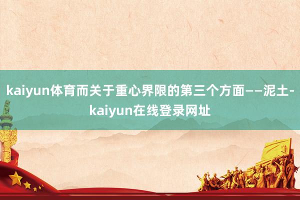 kaiyun体育而关于重心界限的第三个方面——泥土-kaiyun在线登录网址