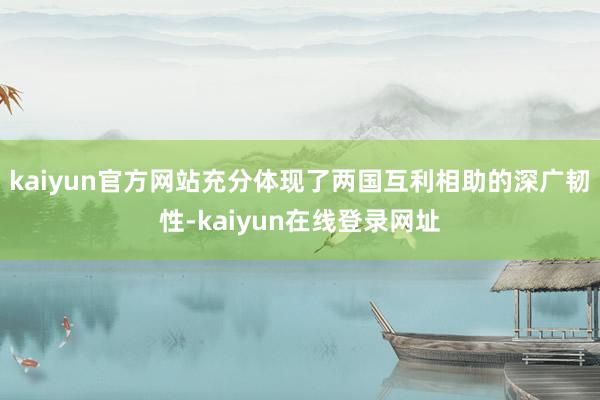 kaiyun官方网站充分体现了两国互利相助的深广韧性-kaiyun在线登录网址