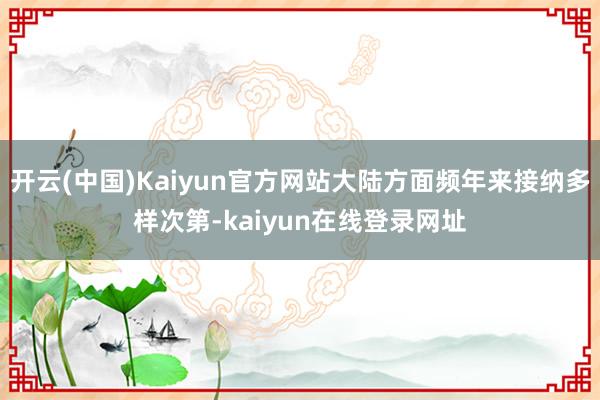 开云(中国)Kaiyun官方网站大陆方面频年来接纳多样次第-kaiyun在线登录网址