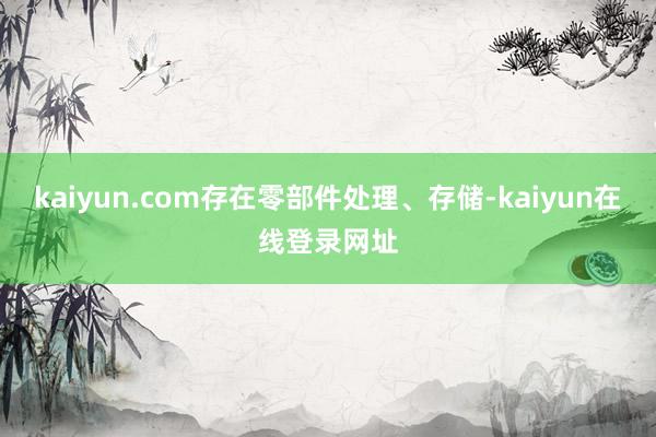 kaiyun.com存在零部件处理、存储-kaiyun在线登录网址