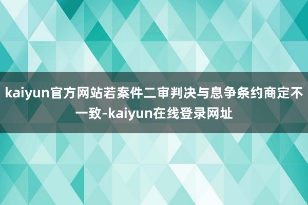 kaiyun官方网站若案件二审判决与息争条约商定不一致-kaiyun在线登录网址