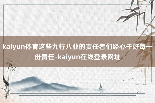 kaiyun体育这些九行八业的责任者们经心干好每一份责任-kaiyun在线登录网址
