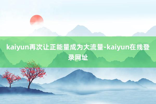 kaiyun再次让正能量成为大流量-kaiyun在线登录网址