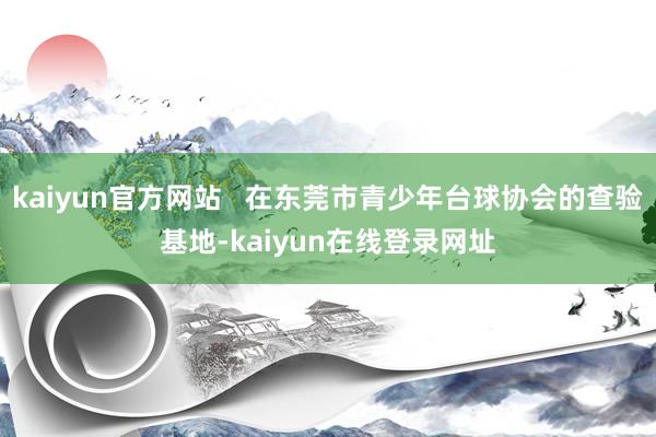 kaiyun官方网站   在东莞市青少年台球协会的查验基地-kaiyun在线登录网址