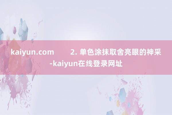 kaiyun.com        2. 单色涂抹取舍亮眼的神采-kaiyun在线登录网址