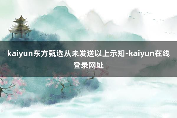 kaiyun东方甄选从未发送以上示知-kaiyun在线登录网址