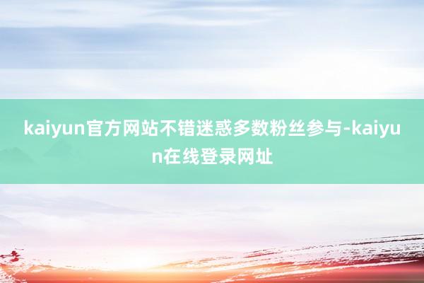 kaiyun官方网站不错迷惑多数粉丝参与-kaiyun在线登录网址