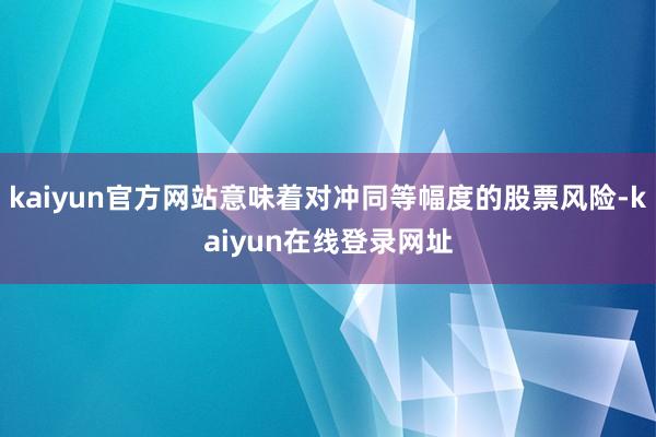 kaiyun官方网站意味着对冲同等幅度的股票风险-kaiyun在线登录网址