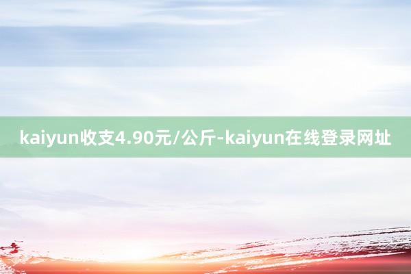 kaiyun收支4.90元/公斤-kaiyun在线登录网址
