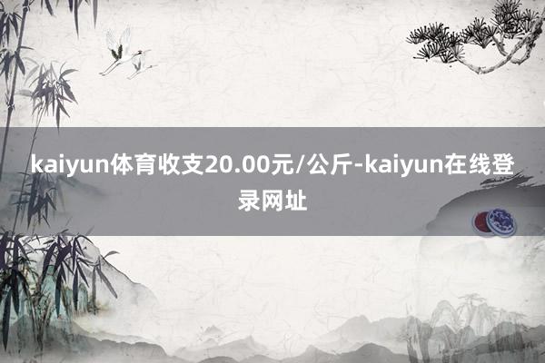 kaiyun体育收支20.00元/公斤-kaiyun在线登录网址
