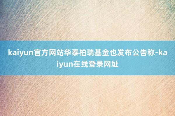 kaiyun官方网站　　华泰柏瑞基金也发布公告称-kaiyun在线登录网址