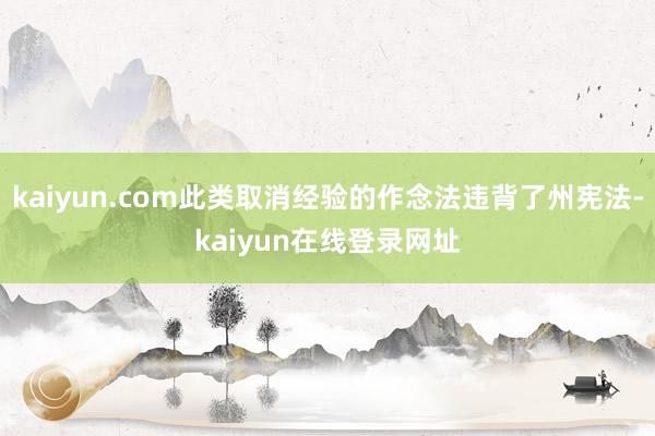 kaiyun.com此类取消经验的作念法违背了州宪法-kaiyun在线登录网址