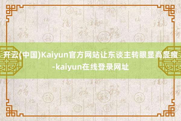 开云(中国)Kaiyun官方网站让东谈主转眼显高显瘦-kaiyun在线登录网址
