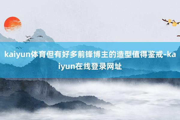 kaiyun体育但有好多前锋博主的造型值得鉴戒-kaiyun在线登录网址