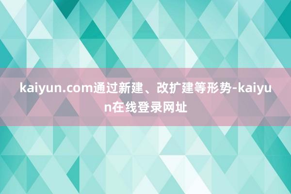 kaiyun.com通过新建、改扩建等形势-kaiyun在线登录网址