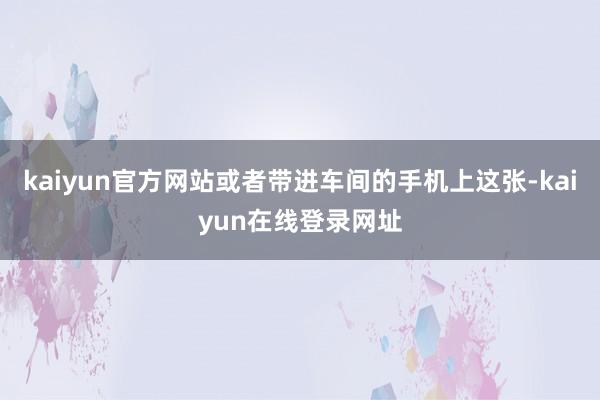kaiyun官方网站或者带进车间的手机上这张-kaiyun在线登录网址