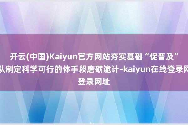 开云(中国)Kaiyun官方网站夯实基础“促普及”大队制定科学可行的体手段磨砺诡计-kaiyun在线登录网址