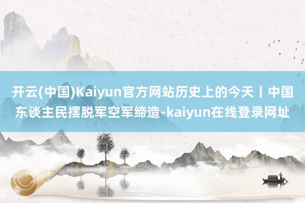 开云(中国)Kaiyun官方网站历史上的今天丨中国东谈主民摆脱军空军缔造-kaiyun在线登录网址