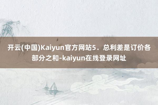 开云(中国)Kaiyun官方网站　　5．总利差是订价各部分之和-kaiyun在线登录网址