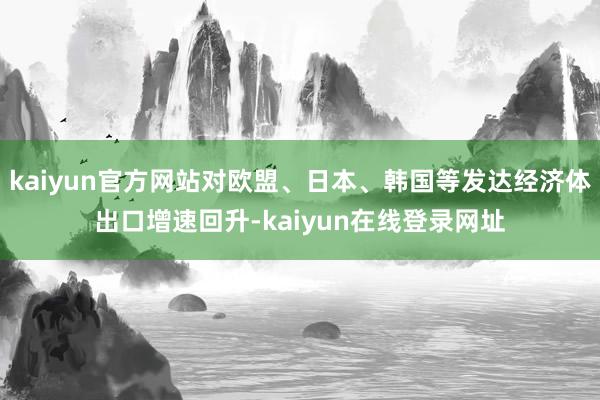 kaiyun官方网站对欧盟、日本、韩国等发达经济体出口增速回升-kaiyun在线登录网址