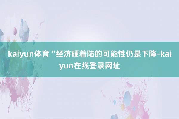 kaiyun体育“经济硬着陆的可能性仍是下降-kaiyun在线登录网址