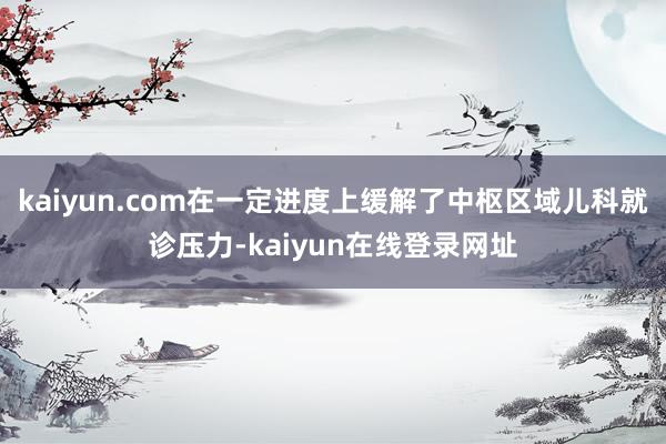kaiyun.com在一定进度上缓解了中枢区域儿科就诊压力-kaiyun在线登录网址