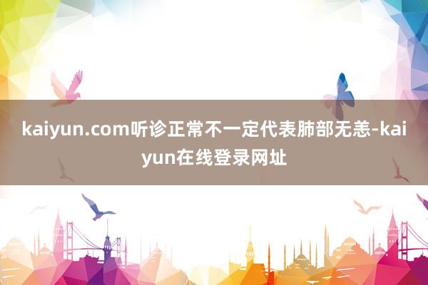 kaiyun.com听诊正常不一定代表肺部无恙-kaiyun在线登录网址