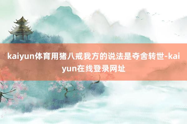 kaiyun体育用猪八戒我方的说法是夺舍转世-kaiyun在线登录网址