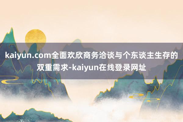 kaiyun.com全面欢欣商务洽谈与个东谈主生存的双重需求-kaiyun在线登录网址