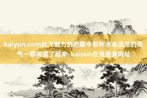 kaiyun.com杜飞勉力的把眼中那种冰冰凉凉的灵气一都调遣了起来-kaiyun在线登录网址