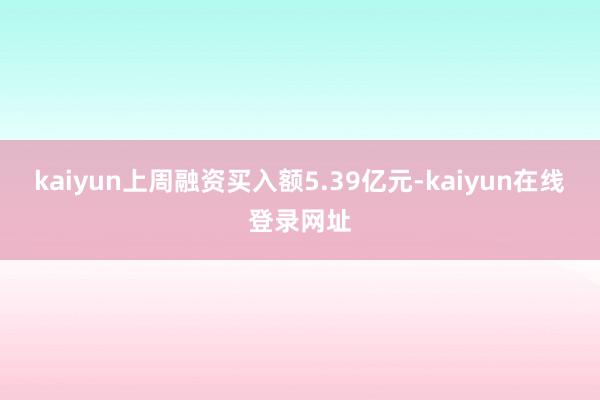kaiyun上周融资买入额5.39亿元-kaiyun在线登录网址