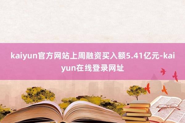 kaiyun官方网站上周融资买入额5.41亿元-kaiyun在线登录网址