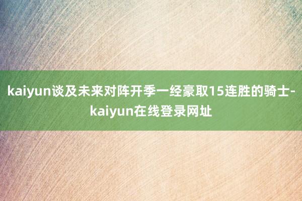 kaiyun谈及未来对阵开季一经豪取15连胜的骑士-kaiyun在线登录网址