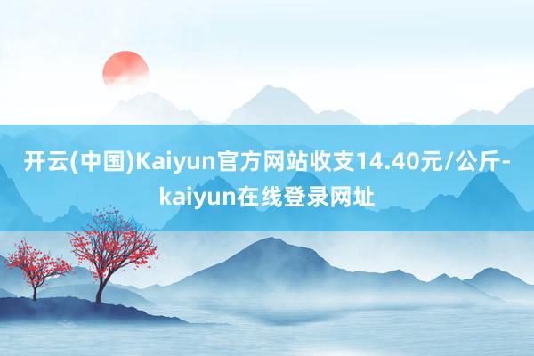 开云(中国)Kaiyun官方网站收支14.40元/公斤-kaiyun在线登录网址