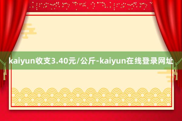 kaiyun收支3.40元/公斤-kaiyun在线登录网址