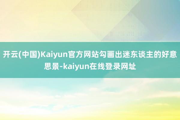 开云(中国)Kaiyun官方网站勾画出迷东谈主的好意思景-kaiyun在线登录网址
