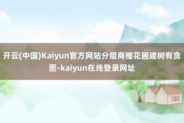 开云(中国)Kaiyun官方网站分组商榷花圃建树有贪图-kaiyun在线登录网址