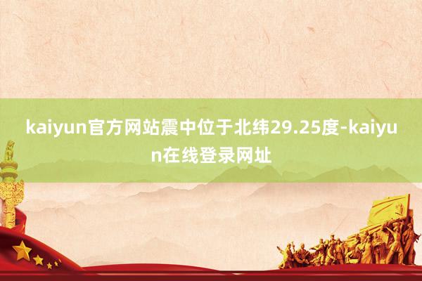 kaiyun官方网站震中位于北纬29.25度-kaiyun在线登录网址