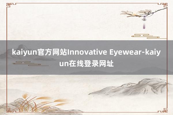 kaiyun官方网站Innovative Eyewear-kaiyun在线登录网址