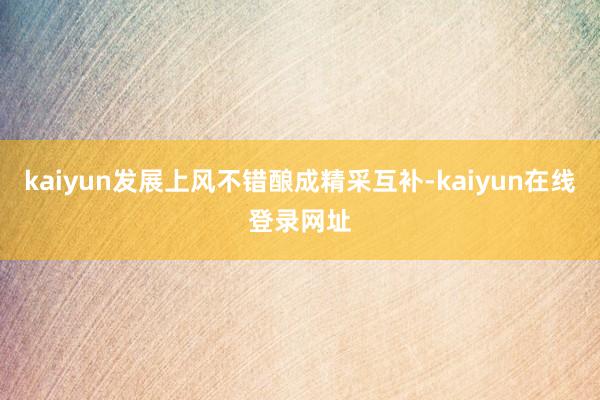 kaiyun发展上风不错酿成精采互补-kaiyun在线登录网址