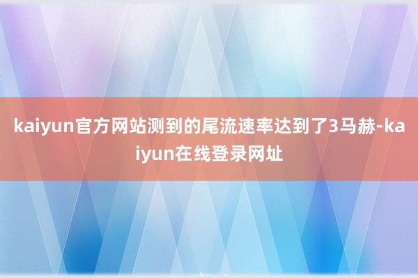 kaiyun官方网站测到的尾流速率达到了3马赫-kaiyun在线登录网址