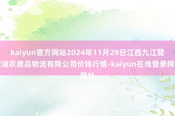 kaiyun官方网站2024年11月29日江西九江琵琶湖农居品物流有限公司价钱行情-kaiyun在线登录网址