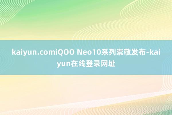 kaiyun.comiQOO Neo10系列崇敬发布-kaiyun在线登录网址