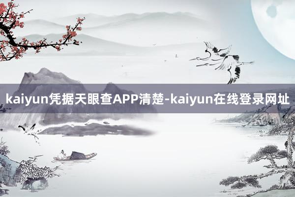 kaiyun凭据天眼查APP清楚-kaiyun在线登录网址