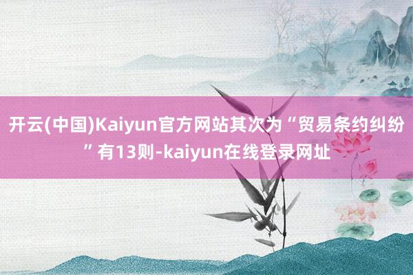 开云(中国)Kaiyun官方网站其次为“贸易条约纠纷”有13则-kaiyun在线登录网址