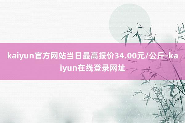 kaiyun官方网站当日最高报价34.00元/公斤-kaiyun在线登录网址