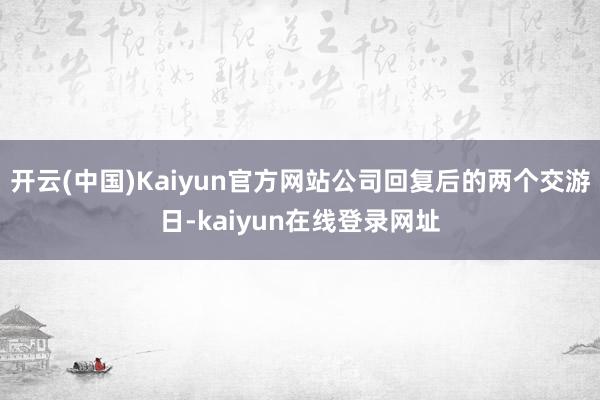 开云(中国)Kaiyun官方网站公司回复后的两个交游日-kaiyun在线登录网址
