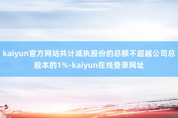 kaiyun官方网站共计减执股份的总额不超越公司总股本的1%-kaiyun在线登录网址